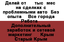 Делай от 400 тыс./мес. на сделках с проблемными авто. Без опыта. - Все города Работа » Дополнительный заработок и сетевой маркетинг   . Крым,Старый Крым